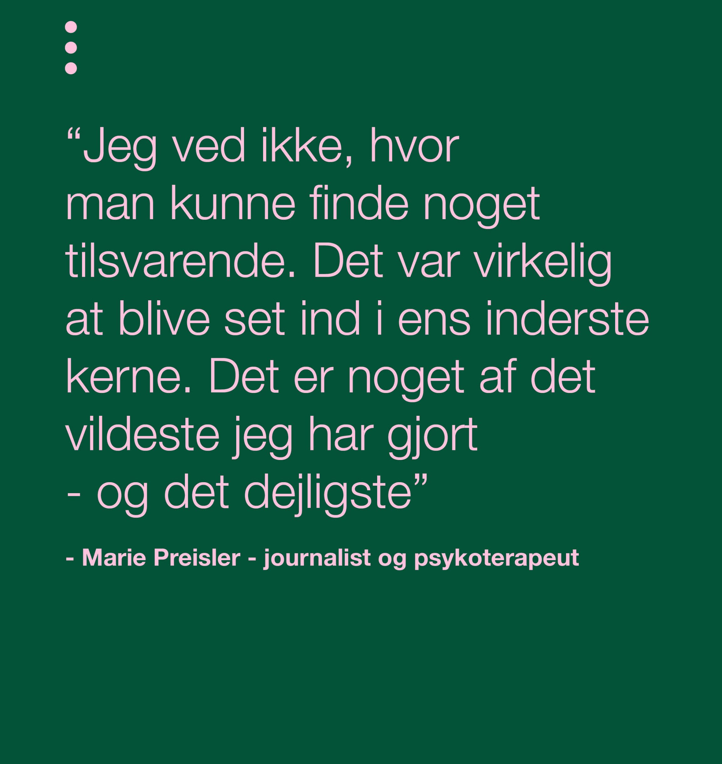 "Jeg ved ikke, hvor man kunne finde noget tilsvarende. Det var virkelig at blive set ind i ens inderste kerne. Det er noget af det vildeste jeg nogenside har gjort - Og det er det dejligste" - Citat fra Marie Preisler om Manuvisions uddannelse